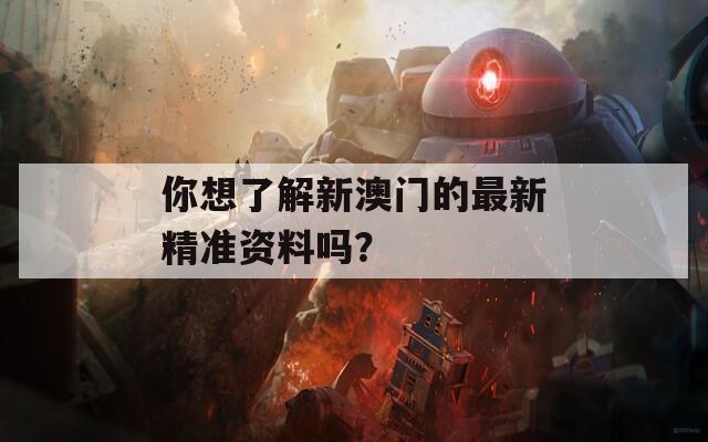 你想了解新澳门的最新精准资料吗？