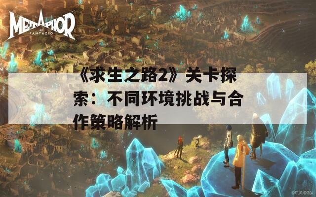 《求生之路2》关卡探索：不同环境挑战与合作策略解析