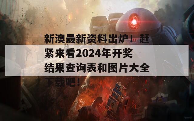 新澳最新资料出炉！赶紧来看2024年开奖结果查询表和图片大全下载吧！