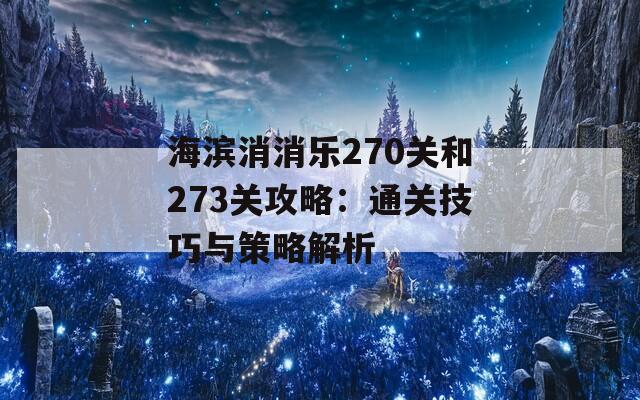 海滨消消乐270关和273关攻略：通关技巧与策略解析