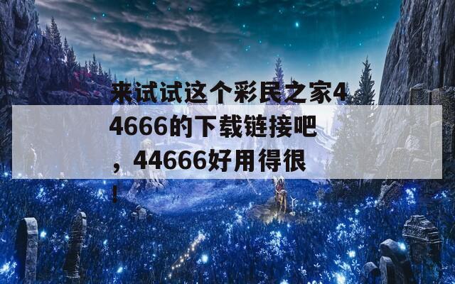 来试试这个彩民之家44666的下载链接吧，44666好用得很！