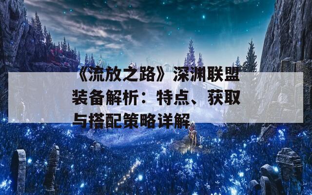 《流放之路》深渊联盟装备解析：特点、获取与搭配策略详解