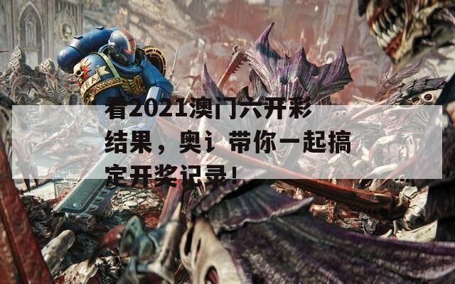 看2021澳门六开彩结果，奥讠带你一起搞定开奖记录！