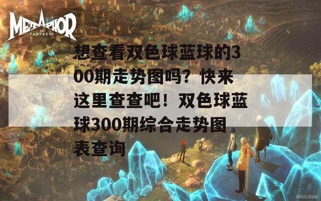 想查看双色球蓝球的300期走势图吗？快来这里查查吧！双色球蓝球300期综合走势图表查询