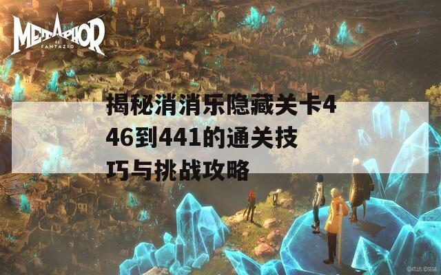 揭秘消消乐隐藏关卡446到441的通关技巧与挑战攻略