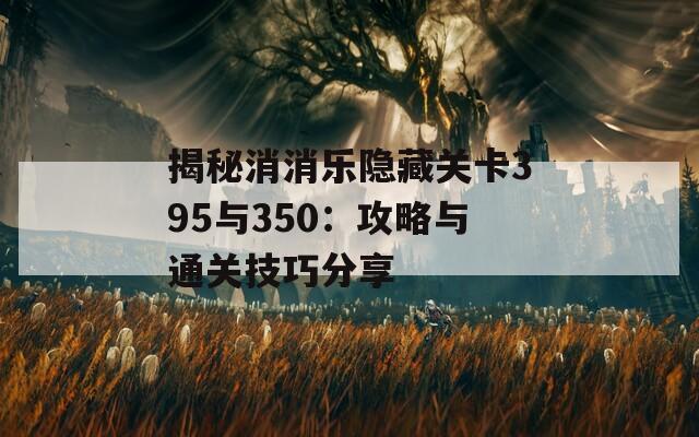 揭秘消消乐隐藏关卡395与350：攻略与通关技巧分享