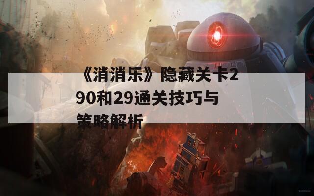 《消消乐》隐藏关卡290和29通关技巧与策略解析