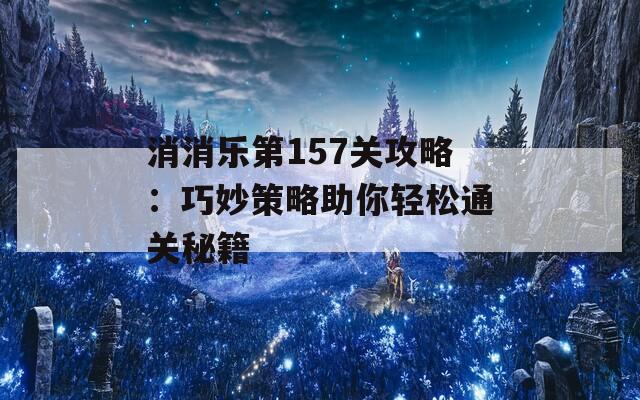 消消乐第157关攻略：巧妙策略助你轻松通关秘籍