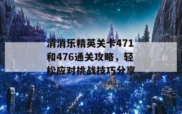 消消乐精英关卡471和476通关攻略，轻松应对挑战技巧分享