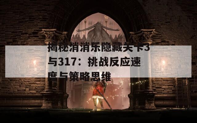 揭秘消消乐隐藏关卡3与317：挑战反应速度与策略思维