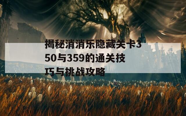 揭秘消消乐隐藏关卡350与359的通关技巧与挑战攻略