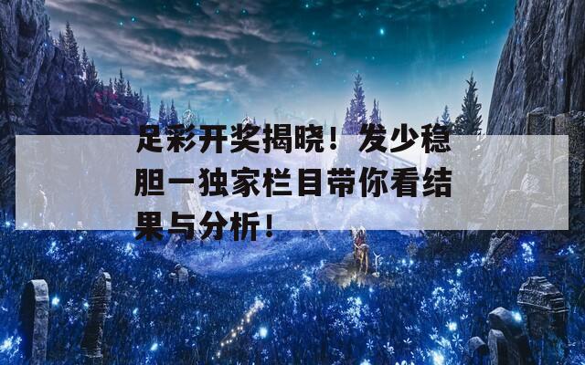 足彩开奖揭晓！发少稳胆一独家栏目带你看结果与分析！