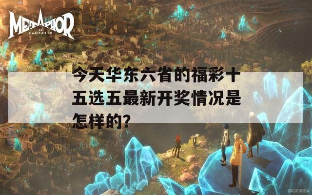 今天华东六省的福彩十五选五最新开奖情况是怎样的？