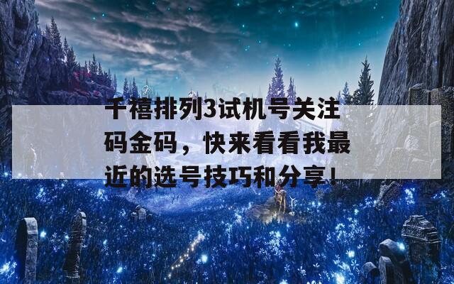 千禧排列3试机号关注码金码，快来看看我最近的选号技巧和分享！