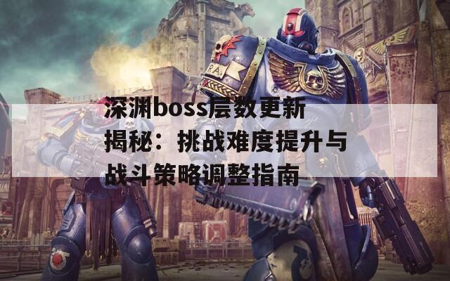 深渊boss层数更新揭秘：挑战难度提升与战斗策略调整指南