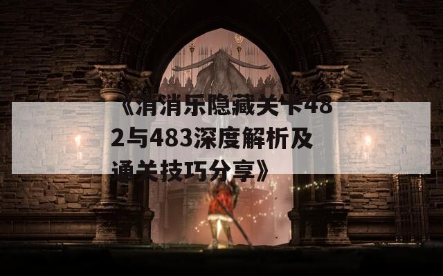 《消消乐隐藏关卡482与483深度解析及通关技巧分享》