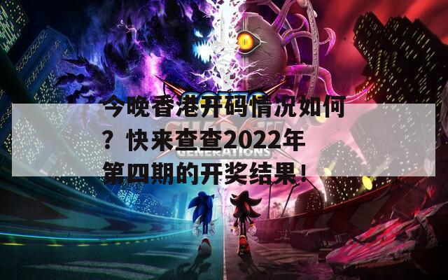 今晚香港开码情况如何？快来查查2022年第四期的开奖结果！