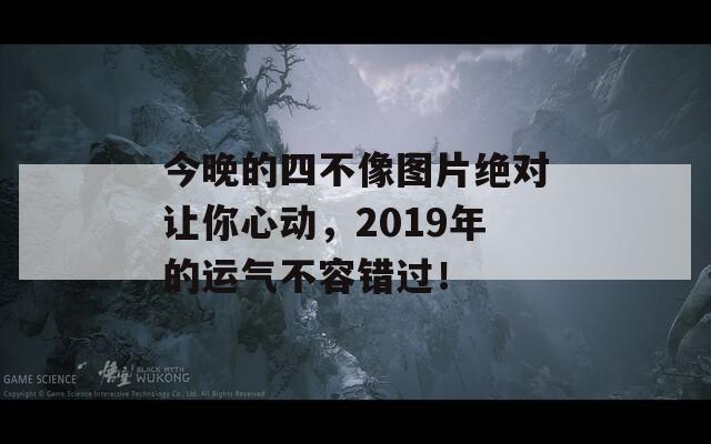 今晚的四不像图片绝对让你心动，2019年的运气不容错过！