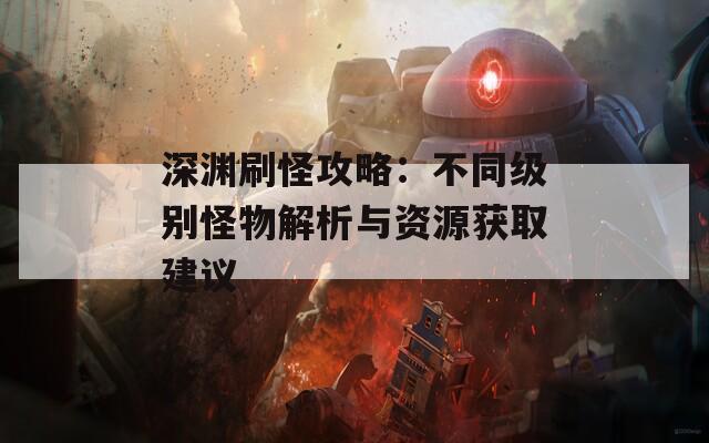 深渊刷怪攻略：不同级别怪物解析与资源获取建议