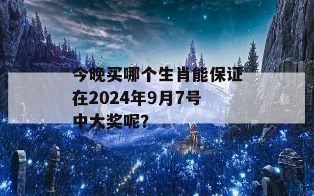 今晚买哪个生肖能保证在2024年9月7号中大奖呢？