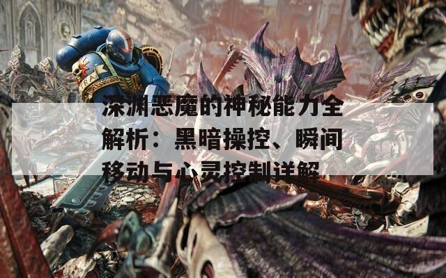 深渊恶魔的神秘能力全解析：黑暗操控、瞬间移动与心灵控制详解