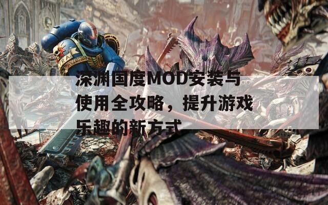 深渊国度MOD安装与使用全攻略，提升游戏乐趣的新方式