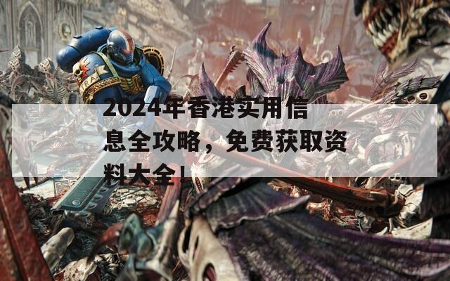 2024年香港实用信息全攻略，免费获取资料大全！