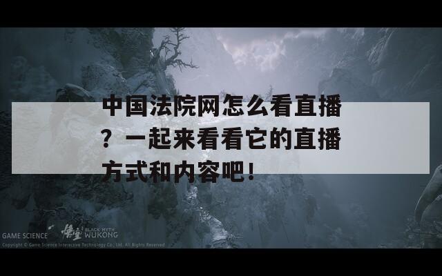 中国法院网怎么看直播？一起来看看它的直播方式和内容吧！