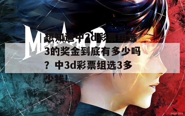 想知道中3d彩票组选3的奖金到底有多少吗？中3d彩票组选3多少钱!