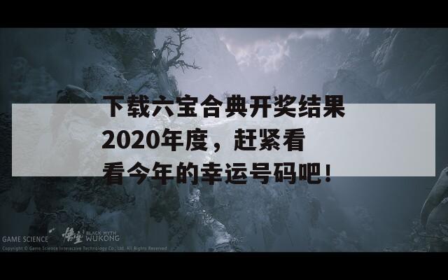 下载六宝合典开奖结果2020年度，赶紧看看今年的幸运号码吧！