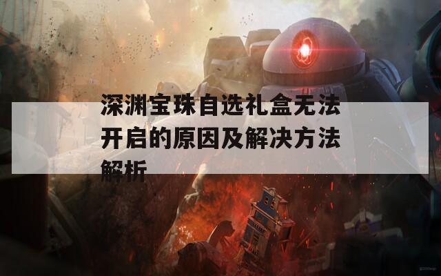 深渊宝珠自选礼盒无法开启的原因及解决方法解析