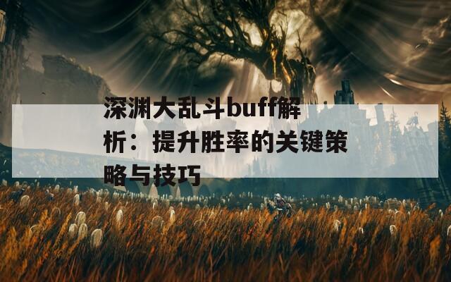 深渊大乱斗buff解析：提升胜率的关键策略与技巧