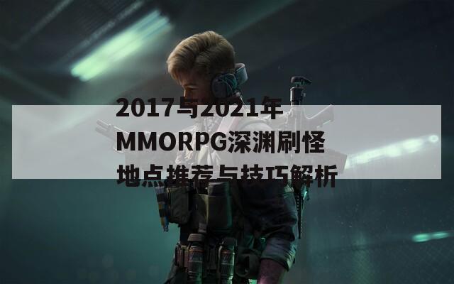 2017与2021年MMORPG深渊刷怪地点推荐与技巧解析