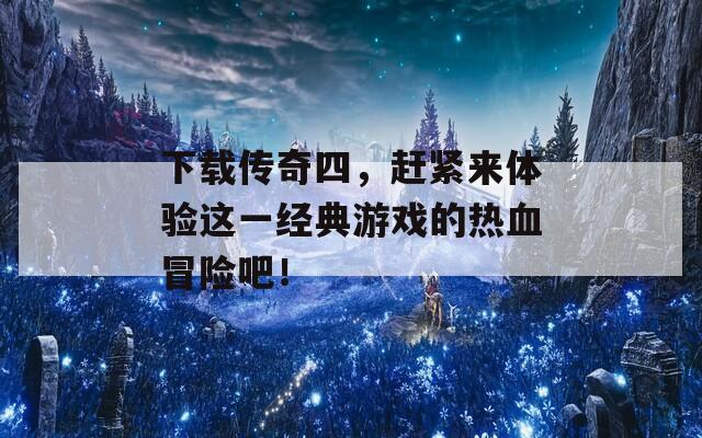 下载传奇四，赶紧来体验这一经典游戏的热血冒险吧！