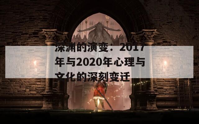 深渊的演变：2017年与2020年心理与文化的深刻变迁