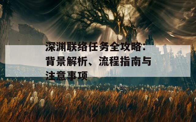 深渊联络任务全攻略：背景解析、流程指南与注意事项