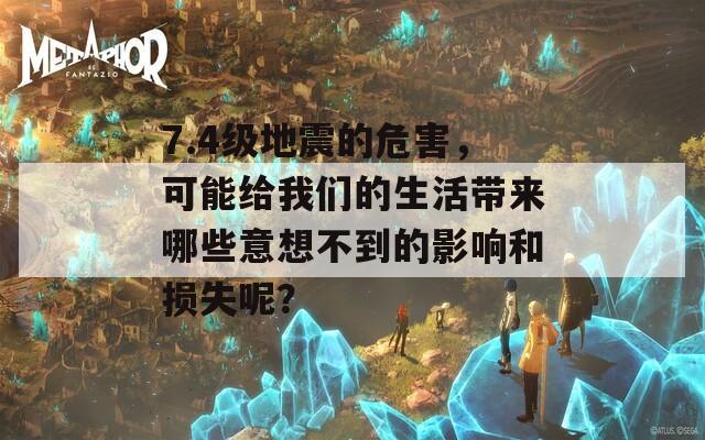 7.4级地震的危害，可能给我们的生活带来哪些意想不到的影响和损失呢？