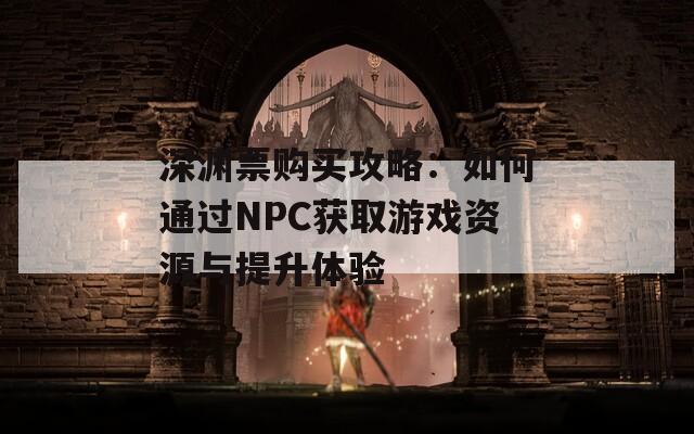 深渊票购买攻略：如何通过NPC获取游戏资源与提升体验