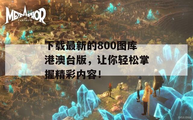 下载最新的800图库港澳台版，让你轻松掌握精彩内容！