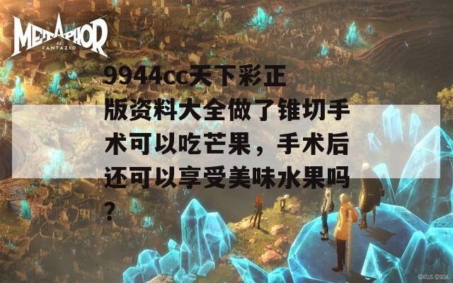 9944cc天下彩正版资料大全做了锥切手术可以吃芒果，手术后还可以享受美味水果吗？