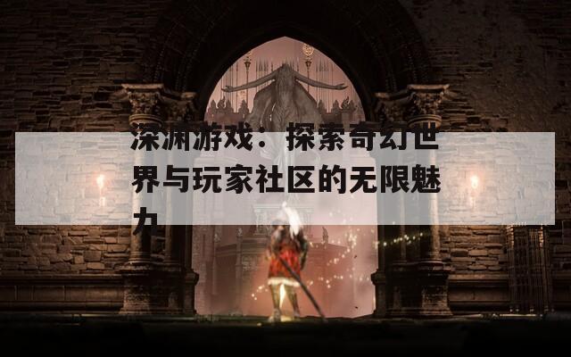 深渊游戏：探索奇幻世界与玩家社区的无限魅力