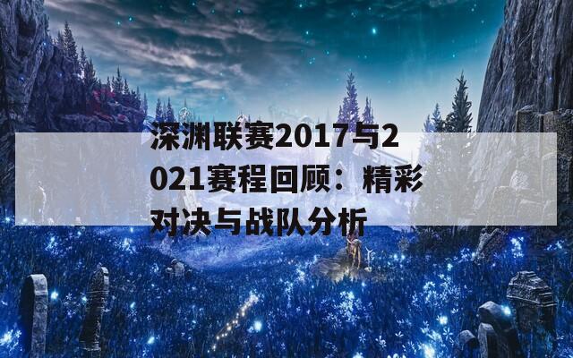 深渊联赛2017与2021赛程回顾：精彩对决与战队分析