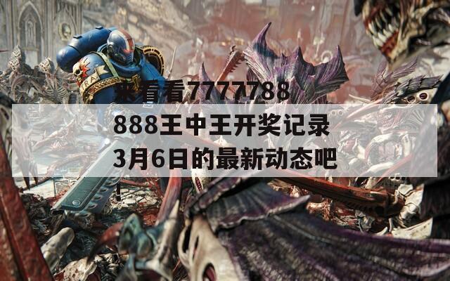 来看看7777788888王中王开奖记录3月6日的最新动态吧！