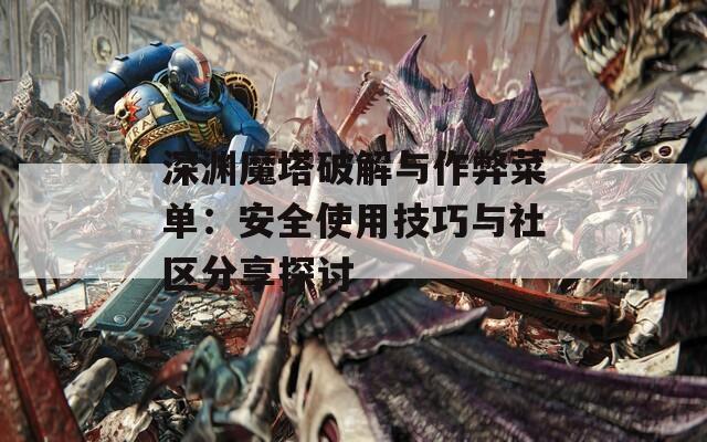 深渊魔塔破解与作弊菜单：安全使用技巧与社区分享探讨