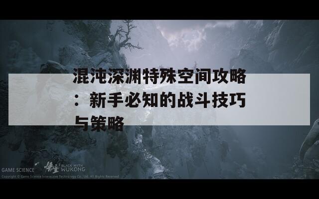 混沌深渊特殊空间攻略：新手必知的战斗技巧与策略