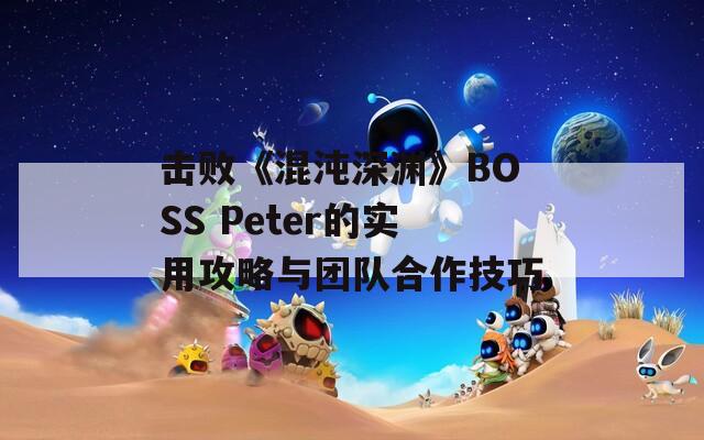 击败《混沌深渊》BOSS Peter的实用攻略与团队合作技巧