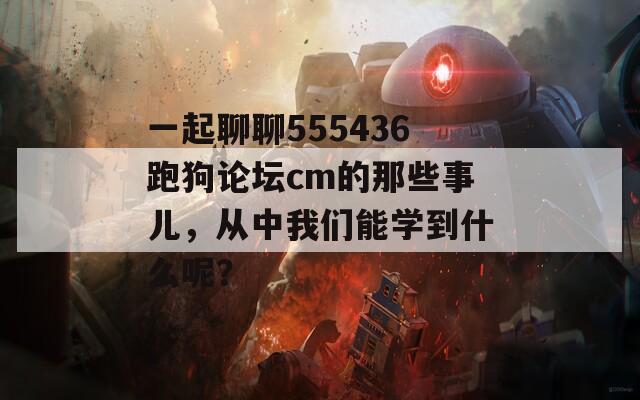 一起聊聊555436跑狗论坛cm的那些事儿，从中我们能学到什么呢？