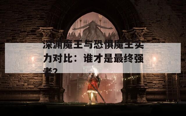 深渊魔王与恐惧魔王实力对比：谁才是最终强者？