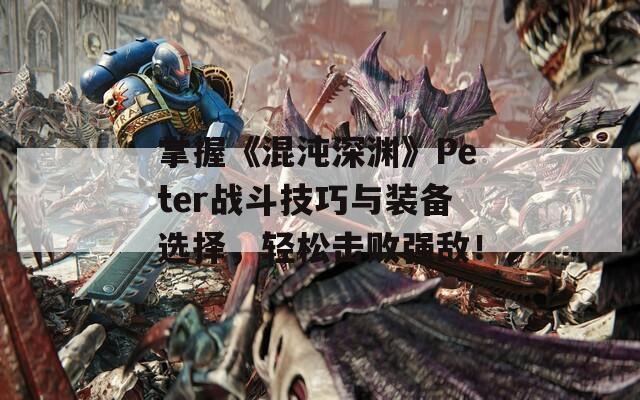 掌握《混沌深渊》Peter战斗技巧与装备选择，轻松击败强敌！