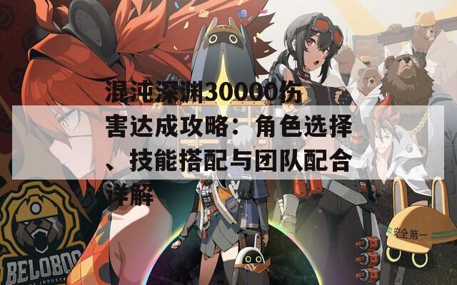 混沌深渊30000伤害达成攻略：角色选择、技能搭配与团队配合详解